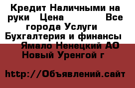 Кредит Наличными на руки › Цена ­ 50 000 - Все города Услуги » Бухгалтерия и финансы   . Ямало-Ненецкий АО,Новый Уренгой г.